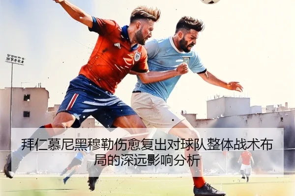 拜仁慕尼黑穆勒伤愈复出对球队整体战术布局的深远影响分析 - NG28