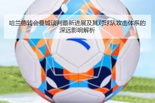 哈兰德转会曼城谈判最新进展及其对球队攻击体系的深远影响解析 - NG28